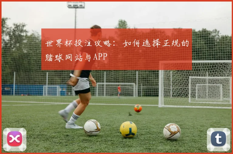 世界杯投注攻略：如何选择正规的赌球网站与APP