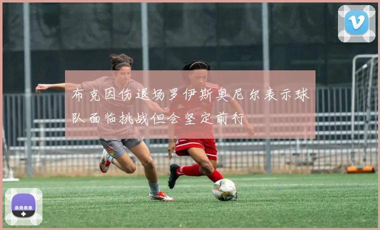 布克因伤退场罗伊斯奥尼尔表示球队面临挑战但会坚定前行