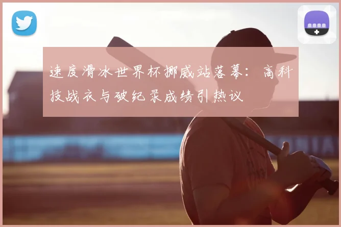 速度滑冰世界杯挪威站落幕：高科技战衣与破纪录成绩引热议