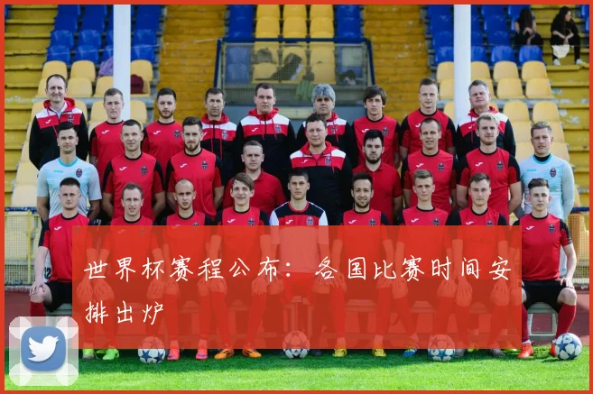 世界杯赛程公布：各国比赛时间安排出炉