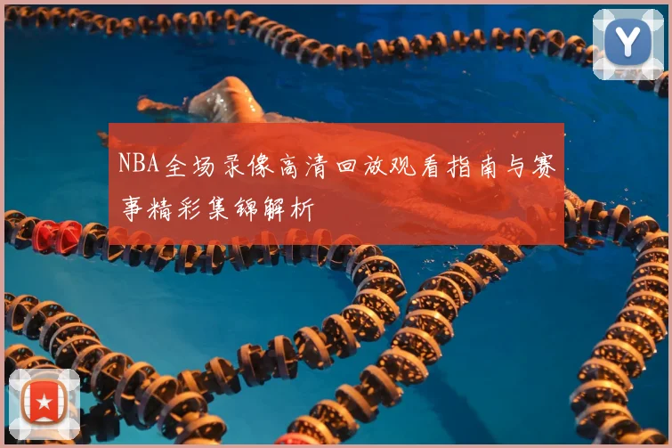 NBA全场录像高清回放观看指南与赛事精彩集锦解析