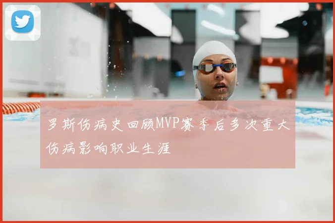 罗斯伤病史回顾MVP赛季后多次重大伤病影响职业生涯