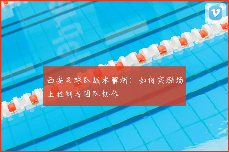 西安足球队战术解析:如何实现场上控制与团队协作