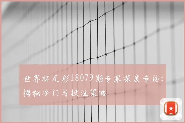 世界杯足彩18079期专家深度专访：揭秘冷门与投注策略