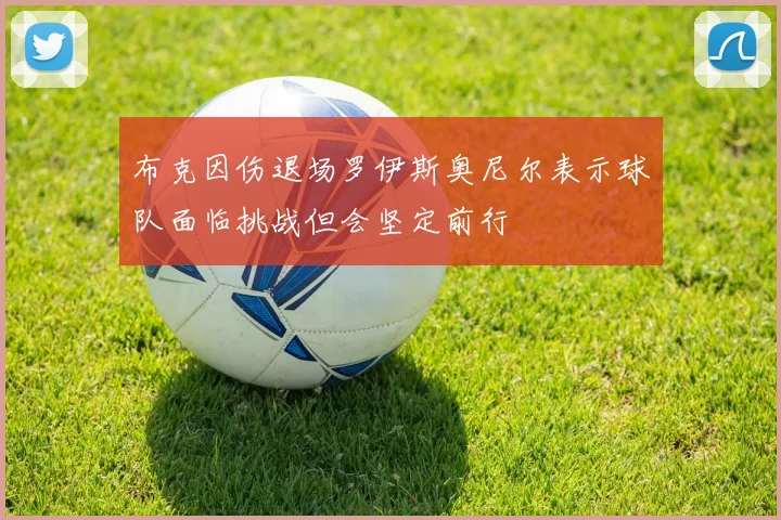 布克因伤退场罗伊斯奥尼尔表示球队面临挑战但会坚定前行