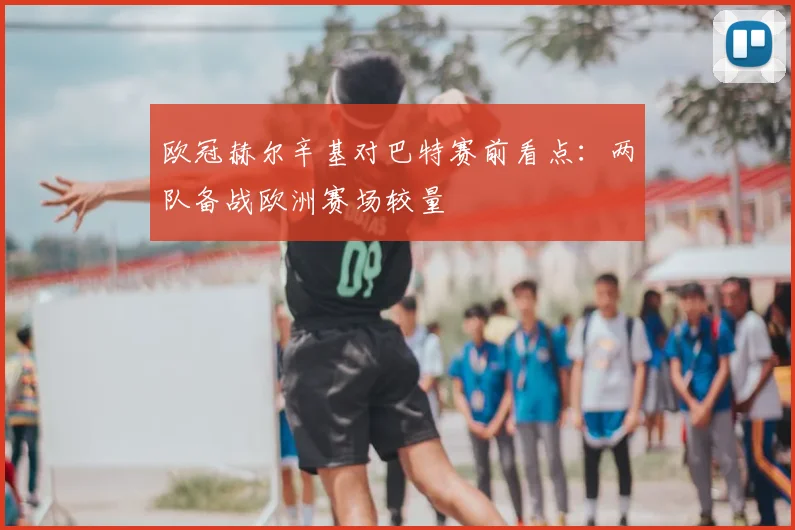 欧冠赫尔辛基对巴特赛前看点:两队备战欧洲赛场较量
