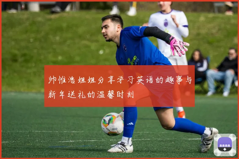 帅惟浩姐姐分享学习英语的趣事与新年送礼的温馨时刻