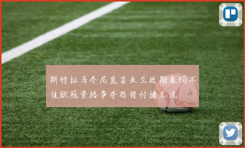 斯特拉马乔尼直言米兰近期表现不佳欧冠资格争夺恐将付诸东流