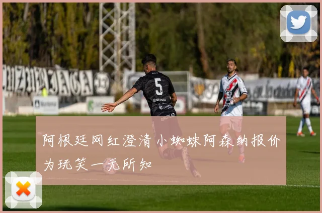 阿根廷网红澄清小蜘蛛阿森纳报价为玩笑一无所知