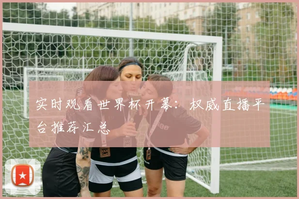 实时观看世界杯开幕：权威直播平台推荐汇总