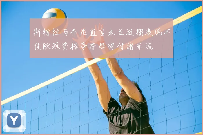 斯特拉马乔尼直言米兰近期表现不佳欧冠资格争夺恐将付诸东流