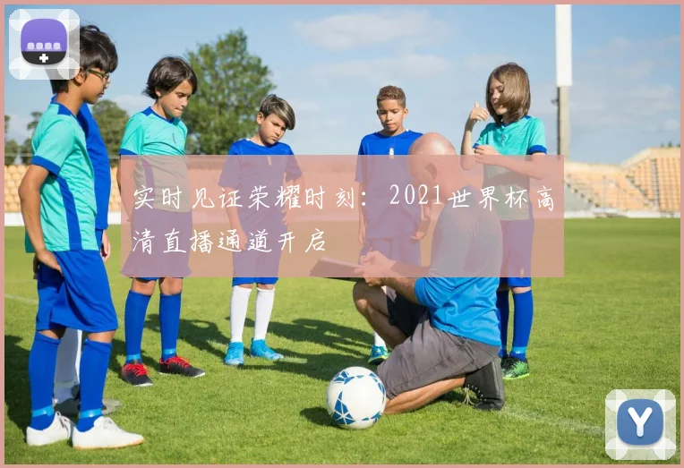 实时见证荣耀时刻:2021世界杯高清直播通道开启