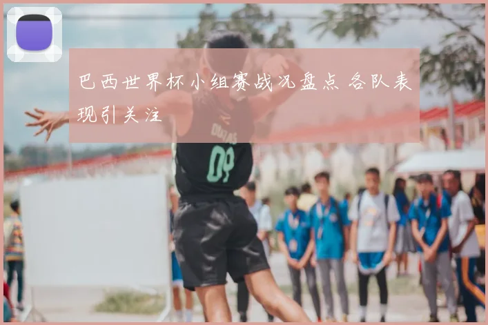 巴西世界杯小组赛战况盘点 各队表现引关注