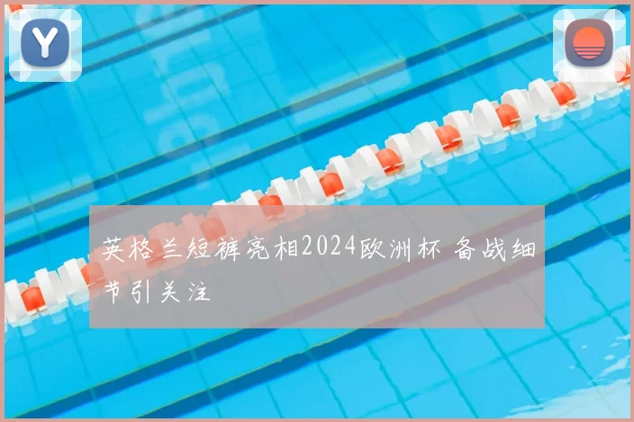 英格兰短裤亮相2024欧洲杯 备战细节引关注