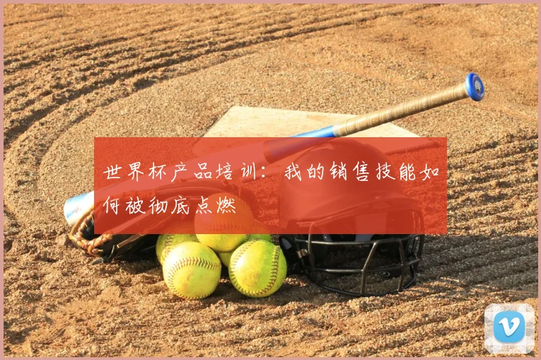 世界杯产品培训:我的销售技能如何被彻底点燃