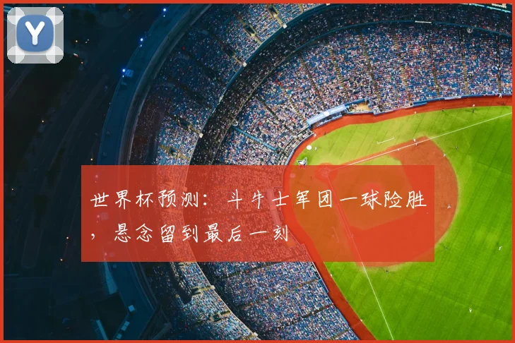 世界杯预测:斗牛士军团一球险胜,悬念留到最后一刻
