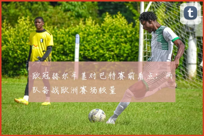 欧冠赫尔辛基对巴特赛前看点:两队备战欧洲赛场较量
