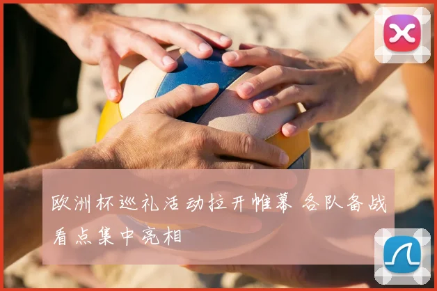 欧洲杯巡礼活动拉开帷幕 各队备战看点集中亮相