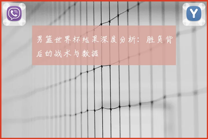 男篮世界杯结果深度分析:胜负背后的战术与数据