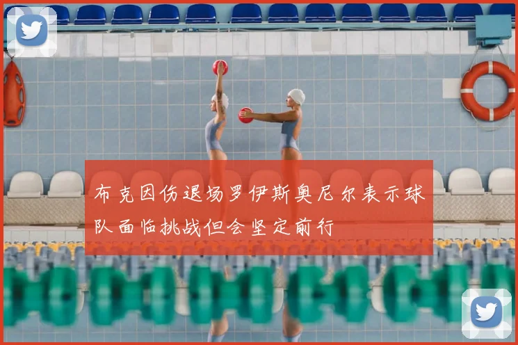 布克因伤退场罗伊斯奥尼尔表示球队面临挑战但会坚定前行
