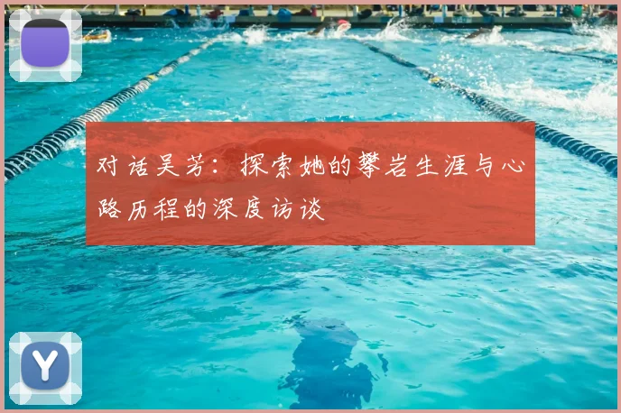 对话吴芳:探索她的攀岩生涯与心路历程的深度访谈