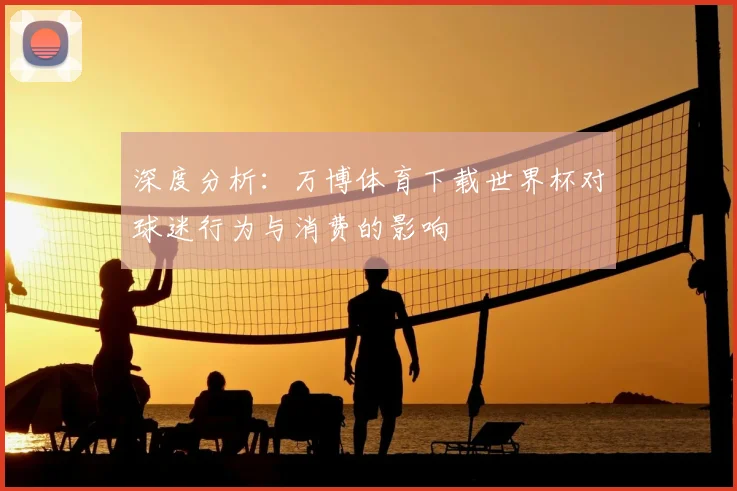 深度分析:万博体育下载世界杯对球迷行为与消费的影响