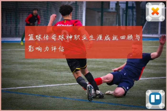 篮球传奇球神职业生涯成就回顾与影响力评估