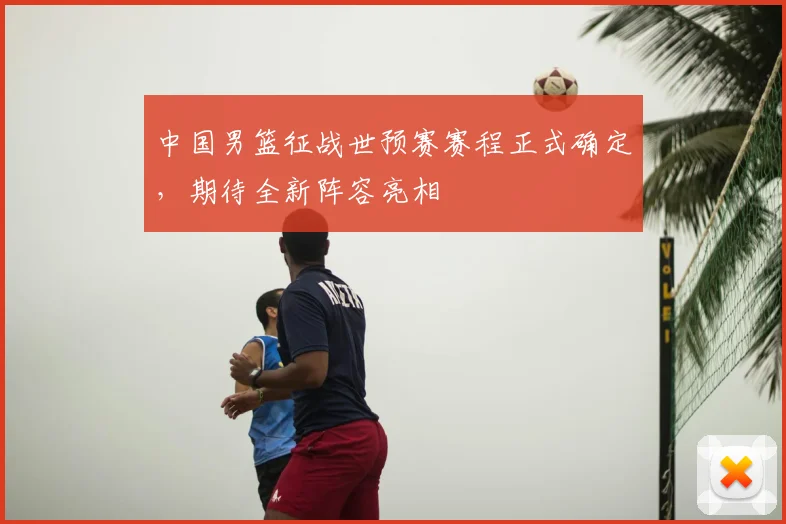 中国男篮征战世预赛赛程正式确定,期待全新阵容亮相