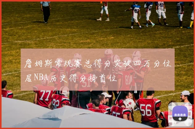 詹姆斯常规赛总得分突破四万分位居NBA历史得分榜首位