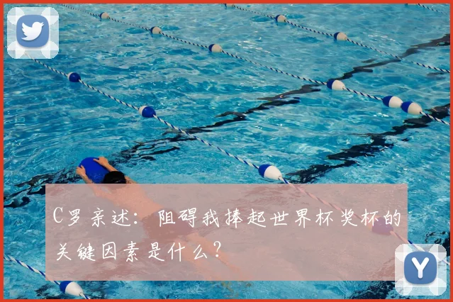 C罗亲述：阻碍我捧起世界杯奖杯的关键因素是什么？