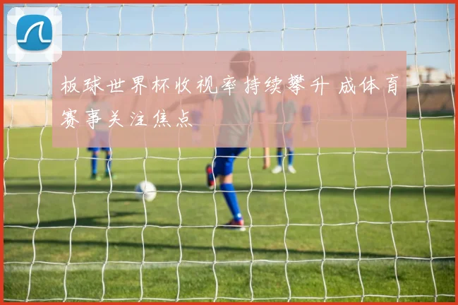 板球世界杯收视率持续攀升 成体育赛事关注焦点