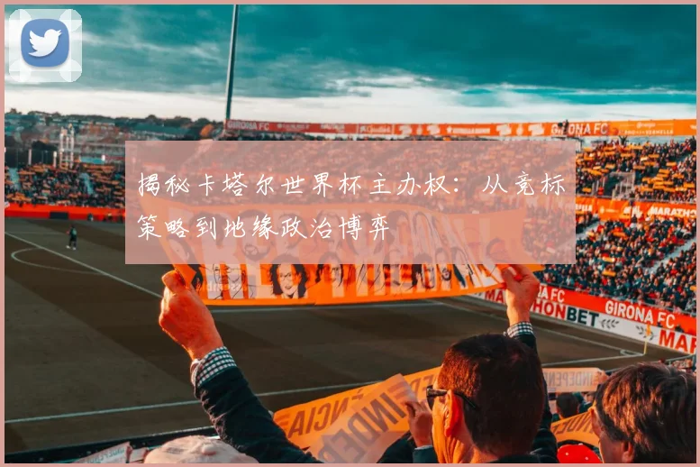 揭秘卡塔尔世界杯主办权:从竞标策略到地缘政治博弈