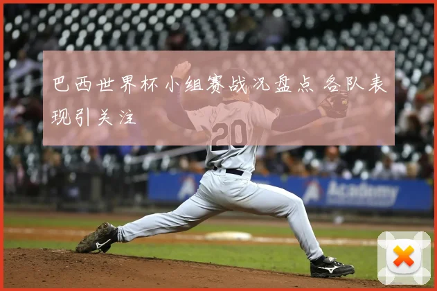 巴西世界杯小组赛战况盘点 各队表现引关注