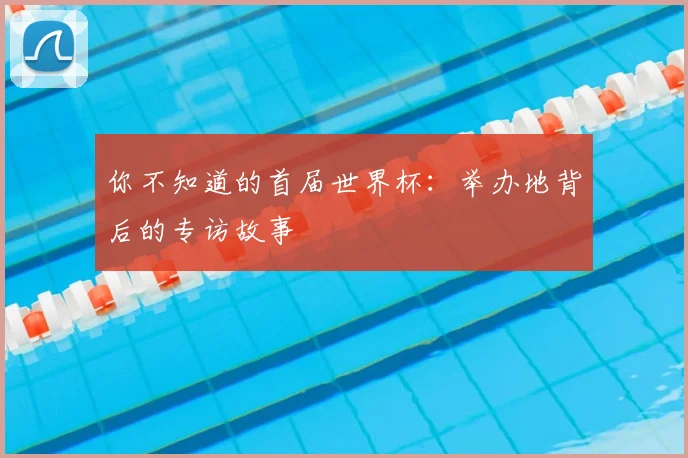 你不知道的首届世界杯：举办地背后的专访故事