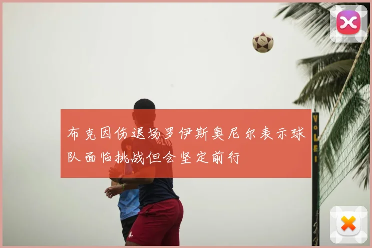 布克因伤退场罗伊斯奥尼尔表示球队面临挑战但会坚定前行