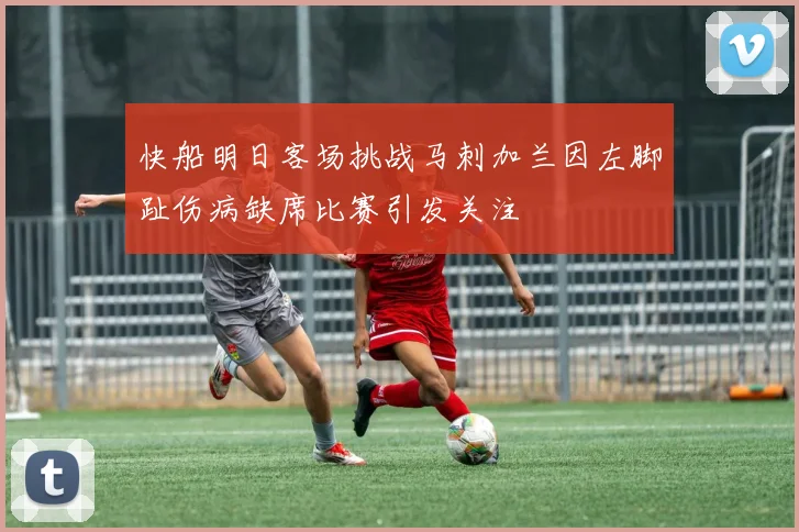 快船明日客场挑战马刺加兰因左脚趾伤病缺席比赛引发关注