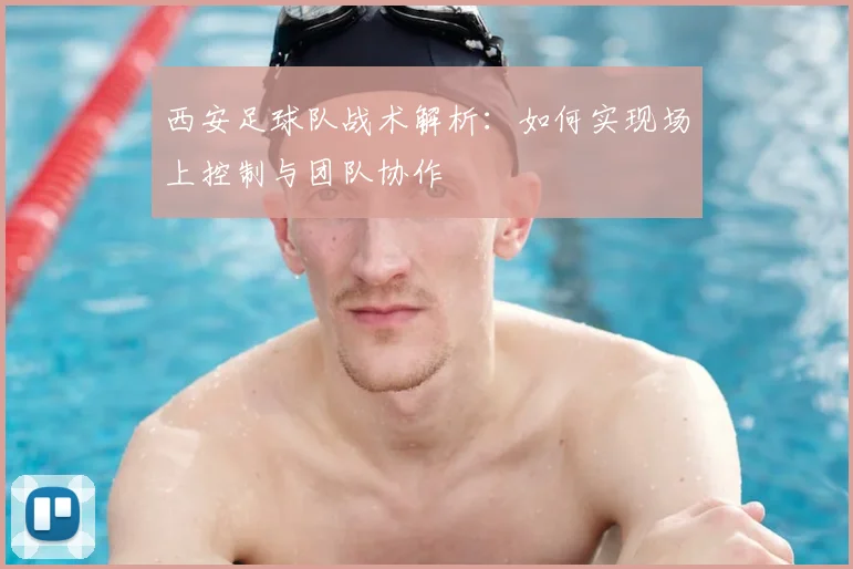 西安足球队战术解析:如何实现场上控制与团队协作