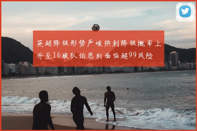 英超降级形势严峻热刺降级概率上升至16狼队伯恩利面临超99风险