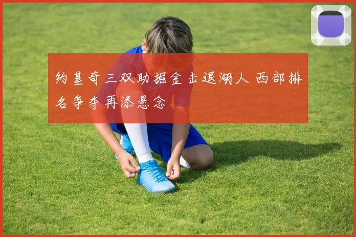 约基奇三双助掘金击退湖人 西部排名争夺再添悬念