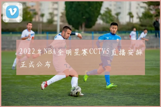 2022年NBA全明星赛CCTV5直播安排正式公布