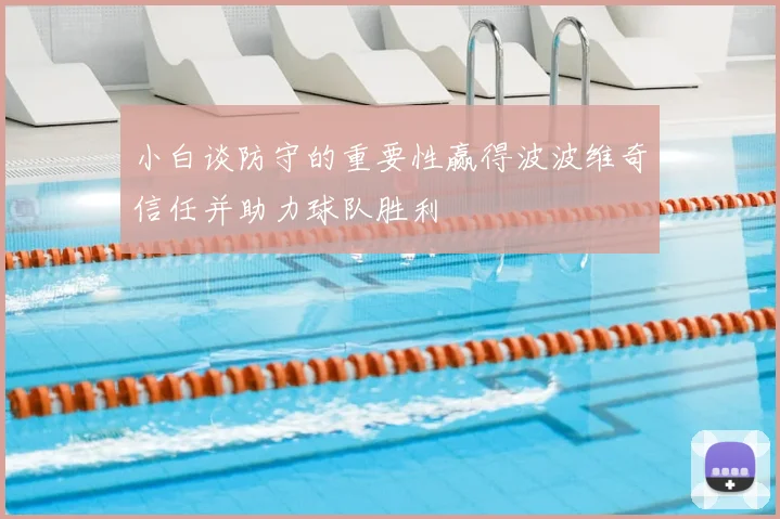 小白谈防守的重要性赢得波波维奇信任并助力球队胜利