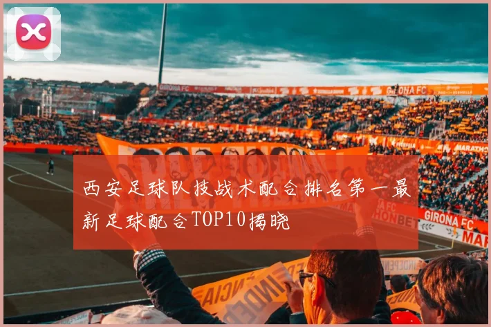 西安足球队技战术配合排名第一最新足球配合TOP10揭晓