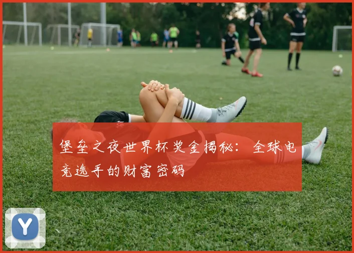 堡垒之夜世界杯奖金揭秘:全球电竞选手的财富密码