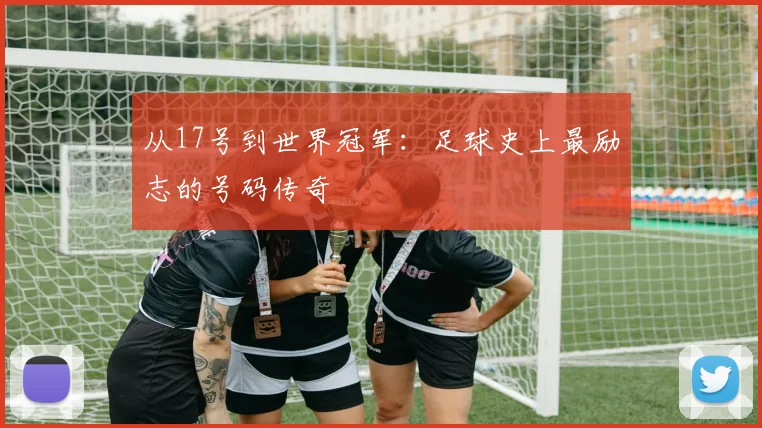 从17号到世界冠军：足球史上最励志的号码传奇