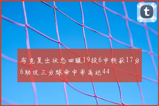 布克复出状态回暖19投6中斩获17分6助攻三分球命中率高达44