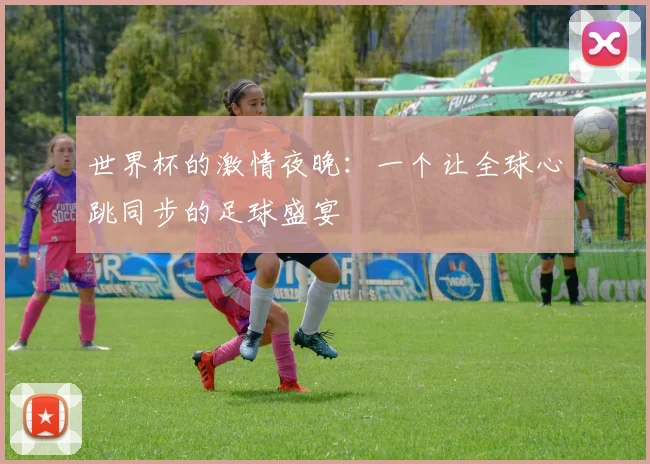 世界杯的激情夜晚:一个让全球心跳同步的足球盛宴