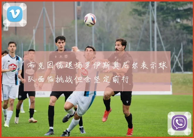 布克因伤退场罗伊斯奥尼尔表示球队面临挑战但会坚定前行