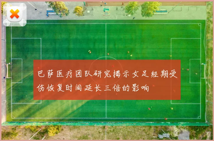 巴萨医疗团队研究揭示女足经期受伤恢复时间延长三倍的影响
