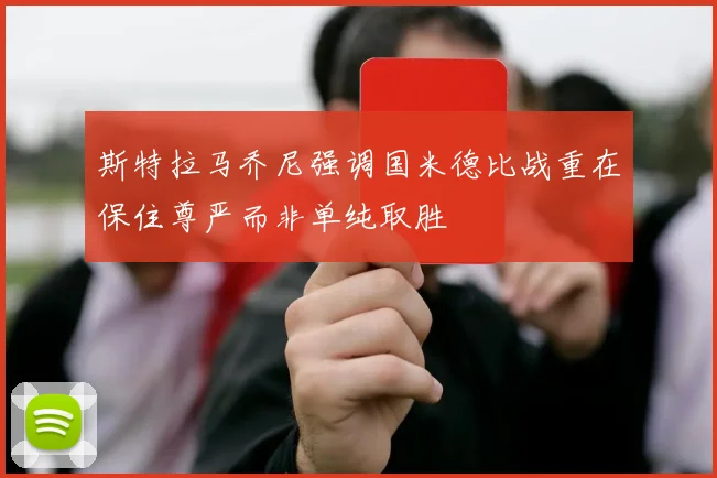 斯特拉马乔尼强调国米德比战重在保住尊严而非单纯取胜