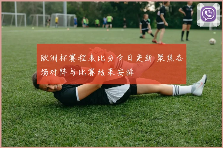 欧洲杯赛程表比分今日更新 聚焦各场对阵与比赛结果安排